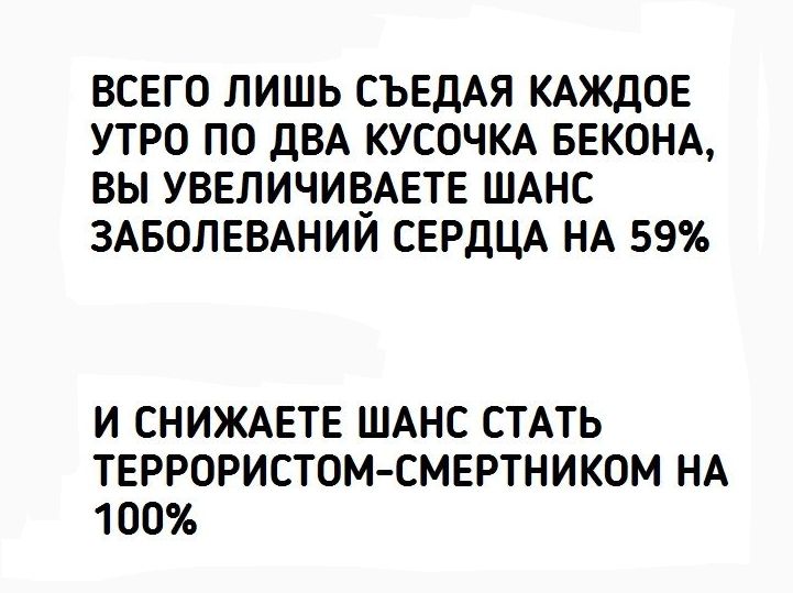 ВСЕГО ЛИШЬ СЪЕДАЯ КАЖДОЕ УТРО ПО ДВА КУСОЧКА БЕКОНА ВЫ УВЕЛИЧИВАЕТЕ ШАНС ЗАБОЛЕВАНИЙ СЕРДЦА НА 59 И СНИЖАЕТЕ ШАНС СТАТЬ ТЕРРОРИСТОМ СМЕРТНИКОМ НА 100