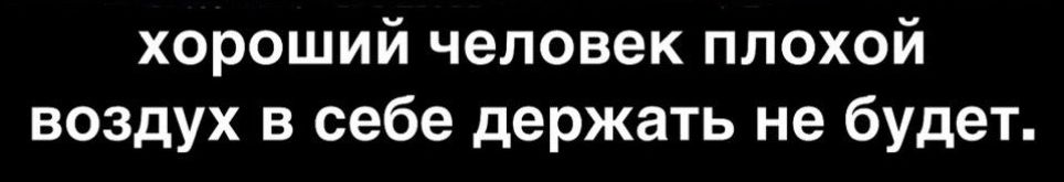 хороший человек плохой воздух в себе держать не будет