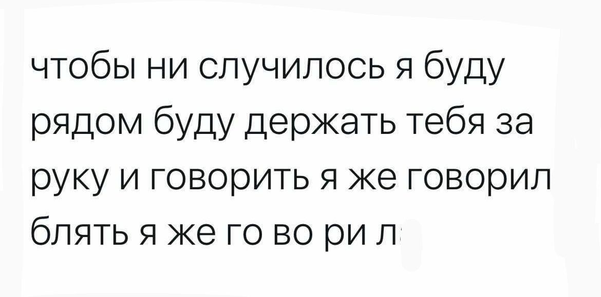 чтобы ни случилось я буду рядом буду держать тебя за руку и говорить я же говорил блять я же го во ри л