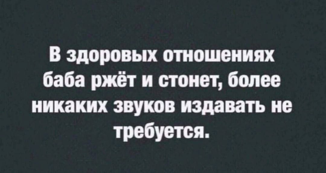 В здоровых отношениях баба ржёт и стонет более никаких звуков издавать не требуется