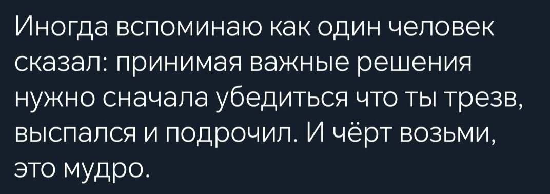 ИНОГДЗ вспоминаю как один человек сказал принимая важные решения нужно сначала убедиться что ты трезв выспался и подрочил И чёрт возьми это мудро