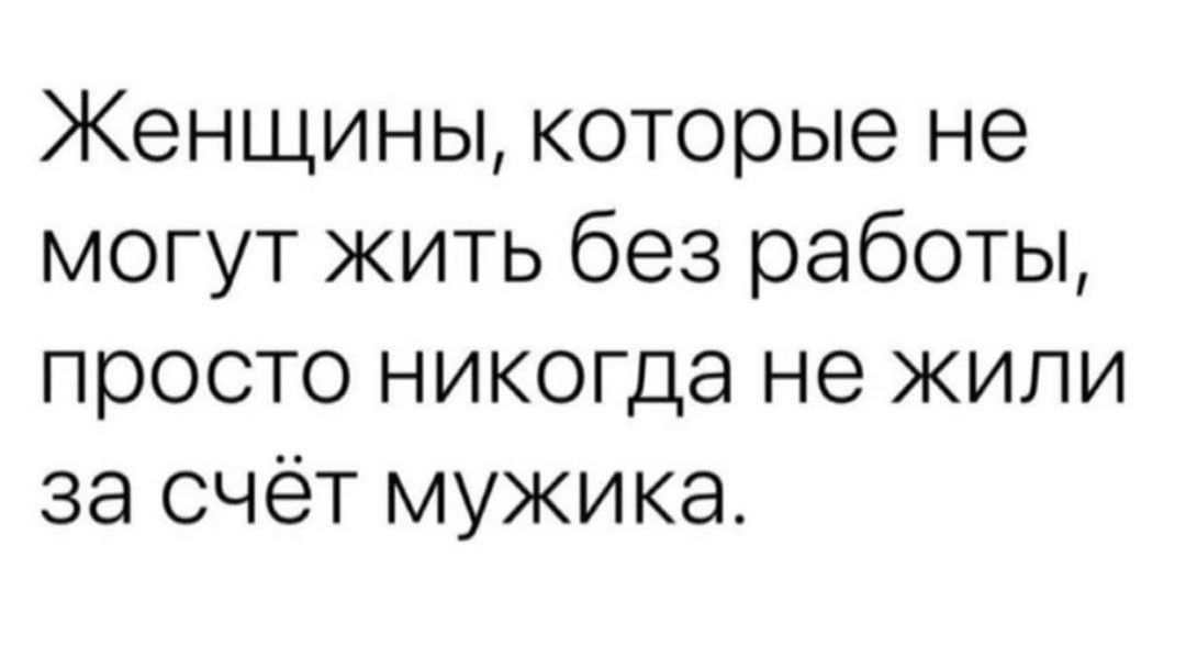 Женщины которые не могут жить без работы просто никогда не жили за счёт мужика