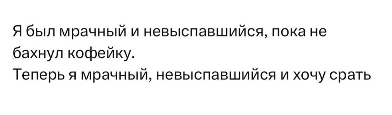 Я был мрачный и невыспавшийся пока не бахнул кофейку Теперь я мрачный невыспавшийся и хочу срать