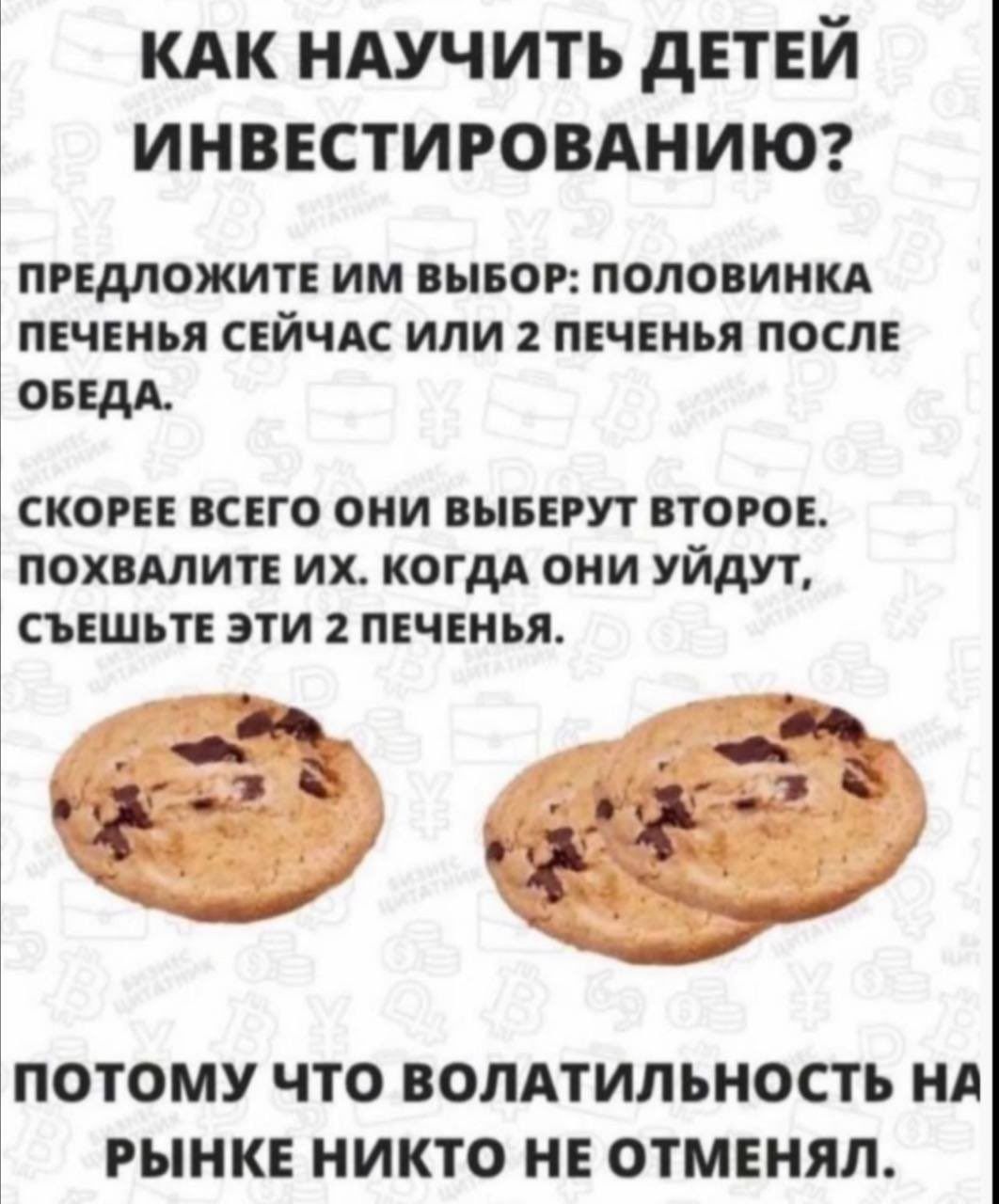 КАК НАУЧИТЬ ДЕТЕЙ ИНВЕСТИРОВАНИЮ ПРЕДЛОЖИТЕ ИМ ВЫБОР ПОЛОВИНКА ПЕЧЕНЬЯ СЕЙЧАС ИЛИ 2 ПЕЧЕНЬЯ ПОСЛЕ ОБЕДА СКОРЕЕ ВСЕГО ОНИ ВЫБЕРУТ ВТОРОЕ ПОХВАЛИТЕ ИХ КОГДА ОНИ УЙДУТ СЪЕШЬТЕ ЭТИ 2 ПЕЧЕНЬЯ ПОТОМУ ЧТО ВОЛАТИЛЬНОСТЬ НА РЫНКЕ НИКТО НЕ ОТМЕНЯЛ