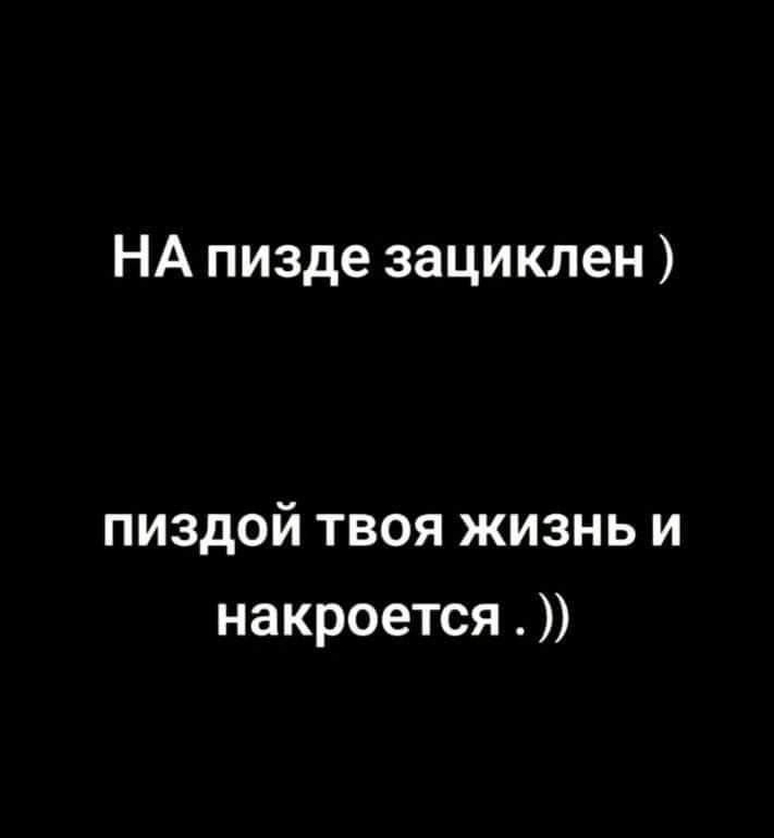 НА пизде зациклен пиздой твоя жизнь и накроется