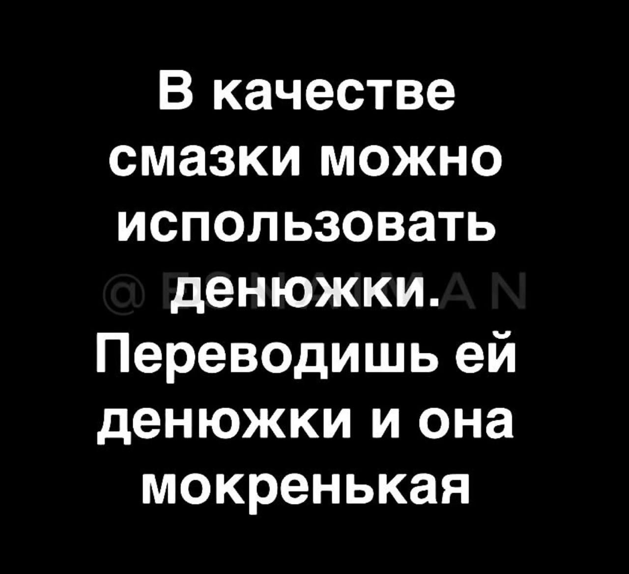 В качестве смазки можно использовать денюжки Переводишь ей денюжки и она мокренькая