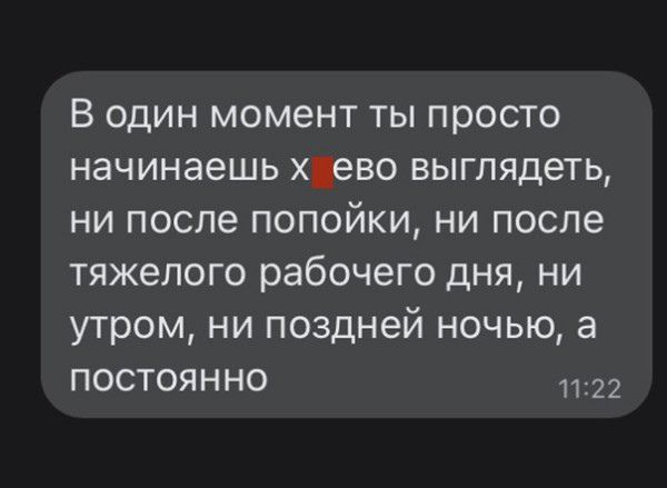 В один момент ты просто начинаешь х ево выглядеть ни после попойки ни после тяжелого рабочего дня ни утром ни поздней ночью а постоянно 1122