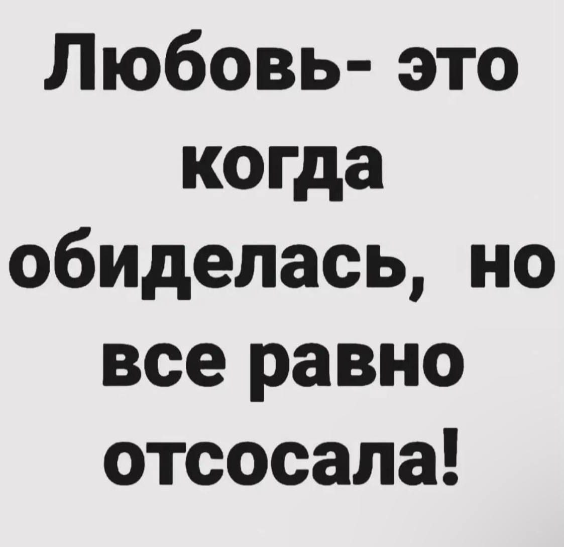 Любовь это когда обиделась но все равно отсосала