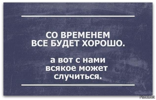 СО ВРЕМЕНЕМ ВСЕ БУДЕТ ХОРОШО а вот с нами всякое может случиться