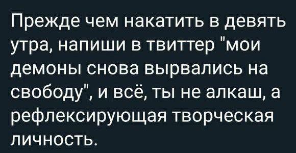 Прежде чем накатить в девять утра напиши в твиттер мои демоны снова вырвались на свободу и всё ты не алкаш а рефлексирующая творческая личность