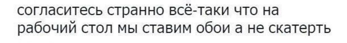 согласитесь странно всё таки что на рабочий стол мы ставим обои а не скатерть