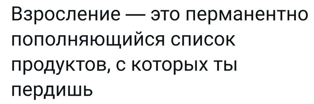 Взросление это перманентно пополняющийся список продуктов с которых ты пердишь