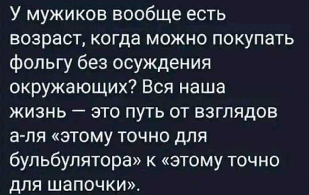 У мужиков вообще есть возраст когда можно покупать фольгу без осуждения окружающих Вся наша жизнь это путь от взглядов а ля этому ТОЧНО ДЛЯ бульбулятора к этому точно для шапочки