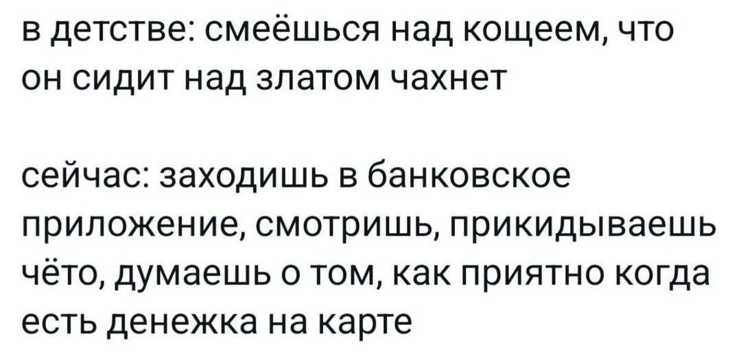 в детстве смеёшься над кощеем что он сидит над златом чахнет сейчас заходишь в банковское приложение смотришь прикидываешь чёто думаешь о том как приятно когда есть денежка на карте