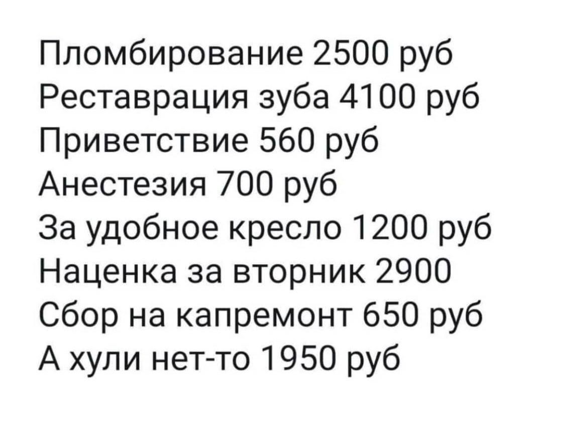 Пломбирование 2500 руб Реставрация зуба 4100 руб Приветствие 560 руб Анестезия 700 руб За удобное кресло 1200 руб Наценка за вторник 2900 Сбор на капремонт 650 руб А хули нет то 1950 руб