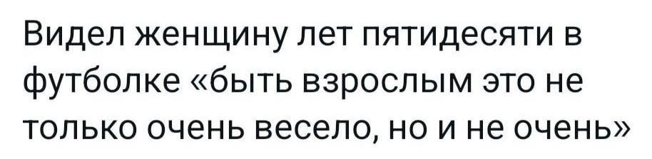 Видел женщину лет пятидесяти в футболке быть взрослым это не только очень весело но и не очень