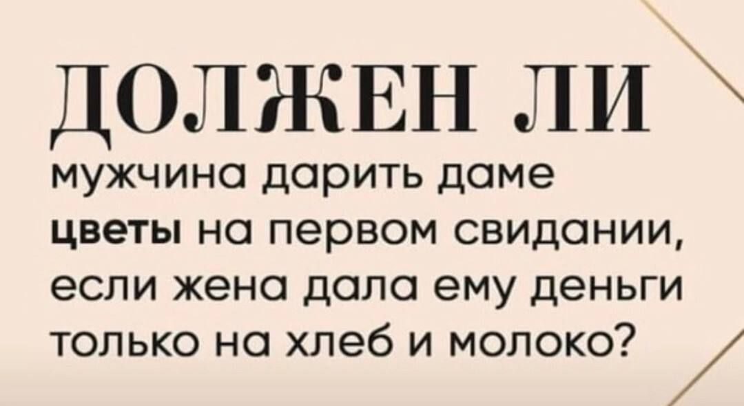 ДОЛЖЕН ЛИ мужчина дарить даме цветы на первом свидании если жена дала ему деньги только на хлеб и молоко