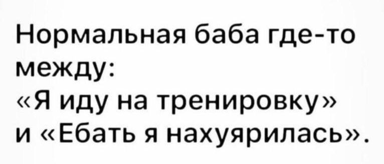 Нормальная баба где то между Я иду на тренировку и Ебать я нахуярилась