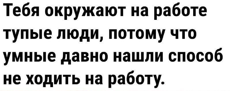 Тебя окружают на работе тупые люди потому что умные давно нашли способ не ходить на работу