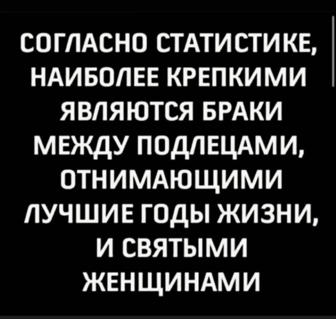 СОГЛАСНО СТАТИСТИКЕ НАИБОЛЕЕ КРЕПКИМИ ЯВЛЯЮТСЯ БРАКИ МЕЖДУ ПОДЛЕЦАМИ ОТНИМАЮЩИМИ ЛУЧШИЕ ГОДЫ ЖИЗНИ И СВЯТЫМИ ЖЕНЩИНАМИ