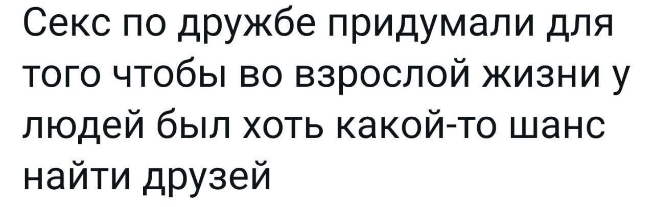 Секс по дружбе придумали для того чтобы во взрослой жизни у людей был хоть какой то шанс найти друзей