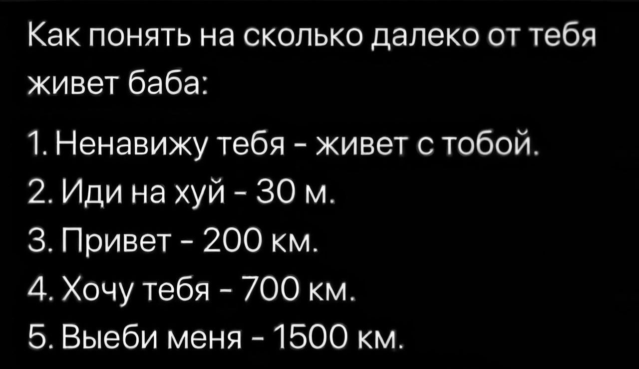 Как понять на сколько далеко от тебя живет баба 1 Ненавижу тебя живет с тобой 2 Иди на хуй ЗО м З Привет 200 км 4 Хочу тебя 700 км 5 Выеби меня 1500 км