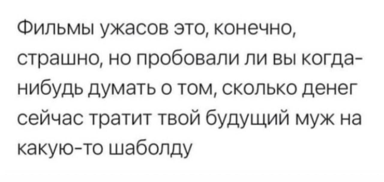 Фильмы ужасов это конечно страшно но пробовали ли вы когда нибудь думать о том сколько денег сейчас тратит твой будущий муж на какую то шаболду