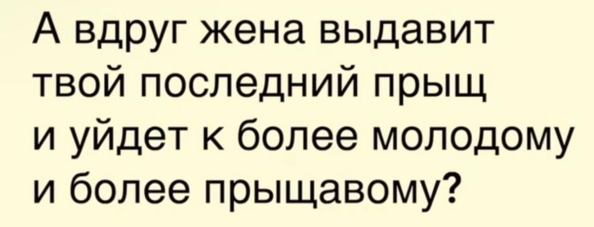 А вдруг жена выдавит твой последний прыщ и уйдет к более молодому и более прыщавому