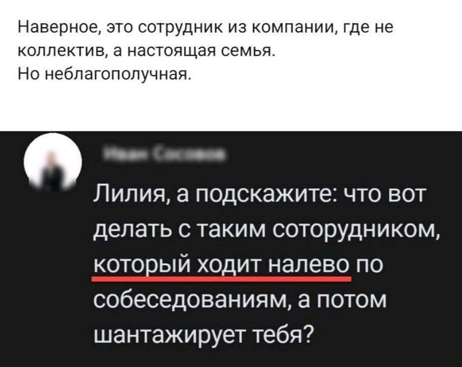 Наверное это сотрудник из компании где не коллектив а настоящая семья Но неблагополучная Лилия а подскажите что вот делать с таким соторудником который ходит налево по собеседованиям а потом шантажирует тебя