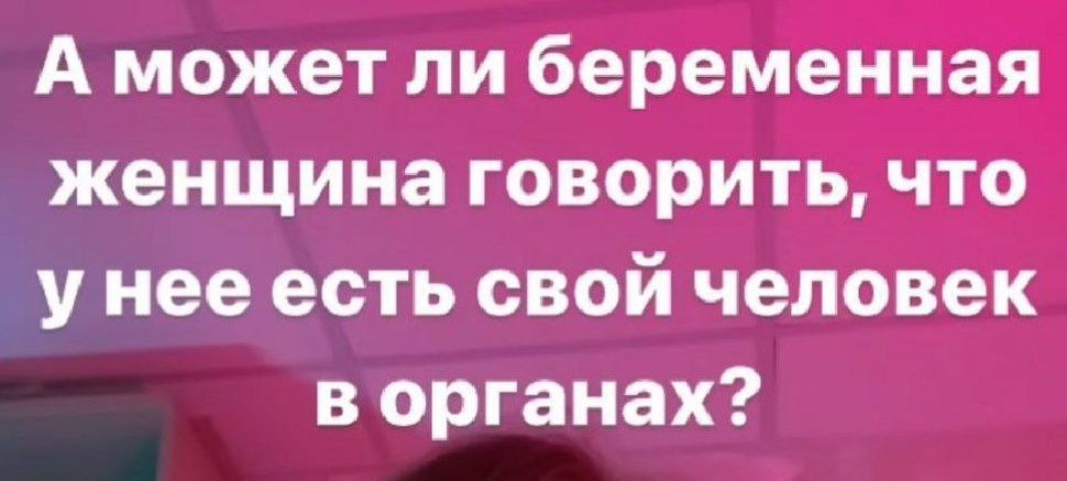 А может ли беременная женщина говорить что унее есть свой человек в органах