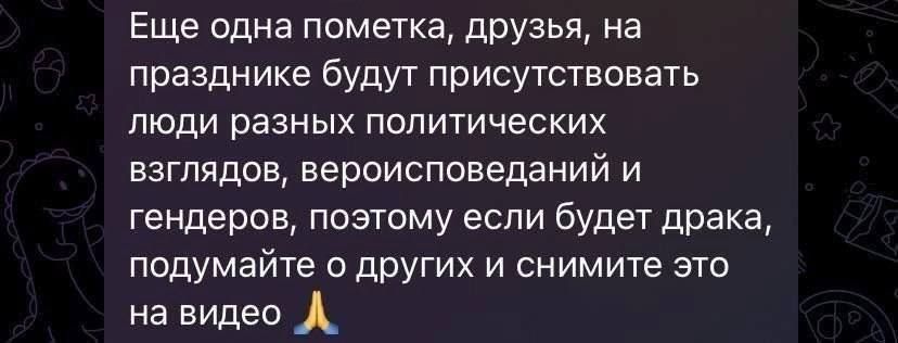 Еще одна пометка друзья на празднике будут присутствовать люди разных политических взглядов вероисповеданий и гендеров поэтому если будет драка подумайте о других и снимите это на видео Л