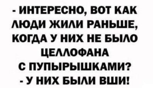 ИНТЕРЕСНО ВОТ КАК ЛЮДИ ЖИЛИ РАНЬШЕ КОГДА У НИХ НЕ БЫЛО ЦЕЛЛОФАНА С ПУПЫРЫШКАМИ У НИХ БЫЛИ ВШИ