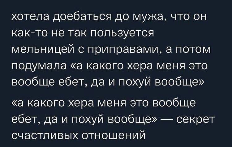 хотела доебаться до мужа что он как то не так пользуется мельницей с приправами а потом подумала а какого хера меня это вообще ебет да и похуй вообще а какого хера меня это вообще ебет да и похуй вообще секрет счастливых отношений