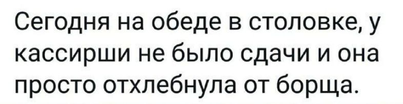 Сегодня на обеде в столовке у кассирши не было сдачи и она просто отхлебнула от борща