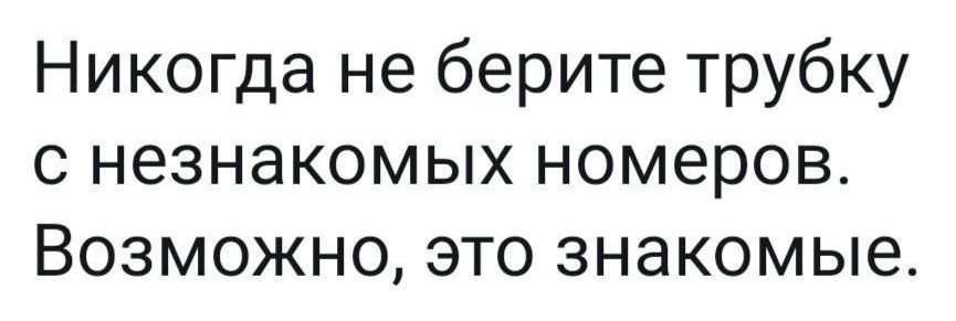 Никогда не берите трубку с незнакомых номеров Возможно это знакомые