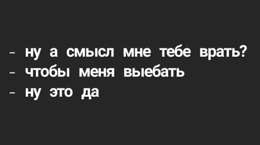 ну а смысл мне тебе врать чтобы меня выебать ну это да