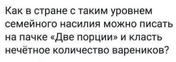 Как в стране с таким уровнем семейного насилия можно писать на пачке Две порции и класть нечётное количество вареников