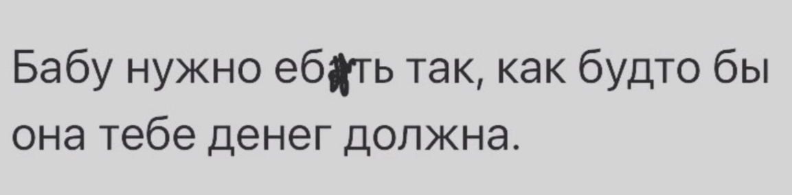 Бабу нужно ебдть так как будто бы она тебе денег должна