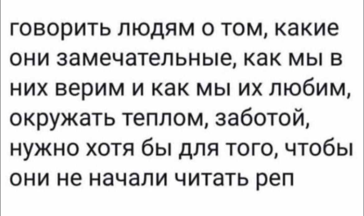 говорить людям о том какие они замечательные как мы в них верим и как мы их любим окружать теплом заботой нужно хотя бы для того чтобы они не начали читать реп