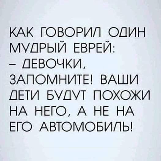 КАК ГОВОРИЛ ОДИН МУДРЫЙ ЕВРЕЙ ДЕВОЧКИ ЗАПОМНИТЕ ВАШИ ДЕТИ БУДУТ ПОХОЖИ НА НЕГО А НЕ НА ЕГО АВТОМОБИЛЬ