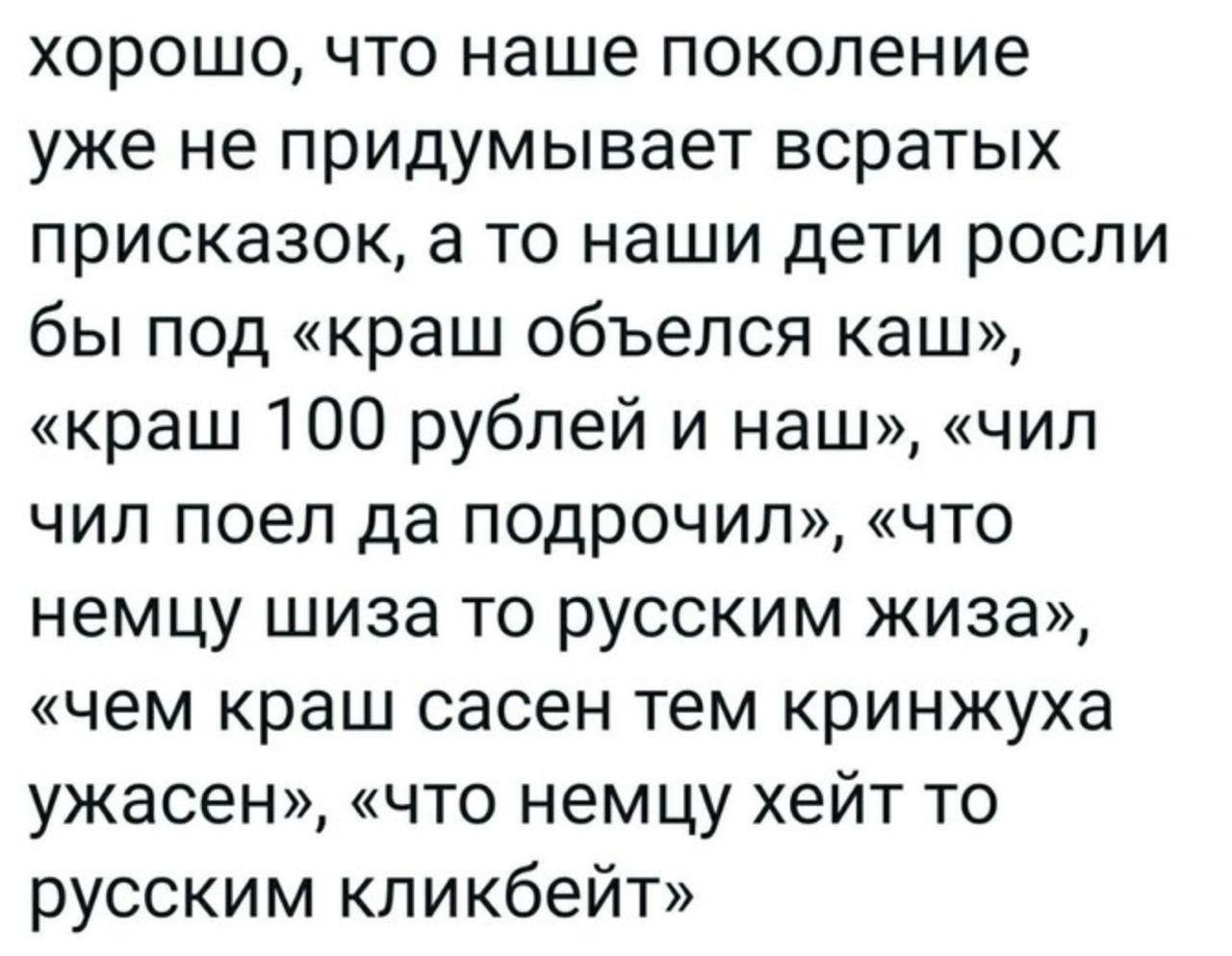 хорошо что наше поколение уже не придумывает всратых присказок а то наши дети росли бы под краш объелся каш краш 100 рублей и наш чил чил поел да подрочил что немцу шиза то русским жиза чем краш сасен тем кринжуха ужасен что немцу хейт то русским кликбейт