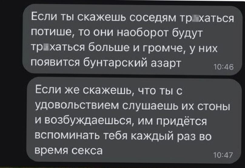 Если ты скажешь соседям трахаться потише то они наоборот будут трихаться больше и громче у них появится бунтарский азарт 1046 Если же скажешь что ты с удовольствием слушаешь их стоны и возбуждаешься им придётся вспоминать тебя каждый раз во время секса 1047