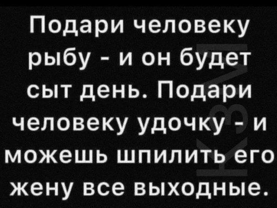 Подари человеку рыбу и он будет сыт день Подари человеку удочку и можешь шпилить его жену все выходные