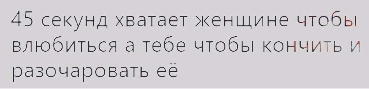 45 секунд хватает женщине чтобы влюбиться а тебе чтобы кончить и разочаровать её