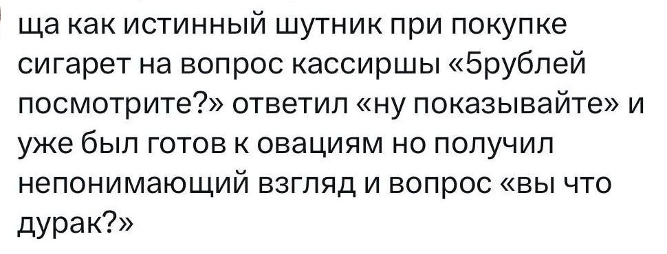 ща как истинный шутник при покупке сигарет на вопрос кассиршы Брублей посмотрите ответил ну показывайте и уже был готов к овациям но получил непонимающий взгляд и вопрос вы что дурак