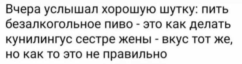 Вчера услышал хорошую шутку пить безалкогольное пиво это как делать кунилингус сестре жены вкус тот же но как то это не правильно