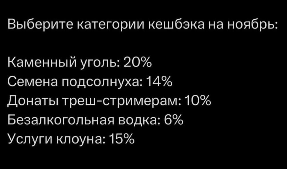 Выберите категории кешбэка на ноябрь Каменный уголь 20 Семена подсолнуха 14 Донаты треш стримерам 10 Безалкогольная водка 6 Услуги клоуна 15