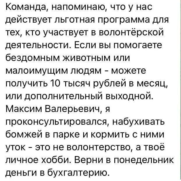 Команда напоминаю что у нас действует льготная программа для тех кто участвует в волонтёрской деятельности Если вы помогаете бездомным животным или малоимущим людям можете получить 10 тысяч рублей в месяц или дополнительный выходной Максим Валерьевич я проконсультировался набухивать бомжей в парке и кормить с ними уток это не волонтерство а твоё ли