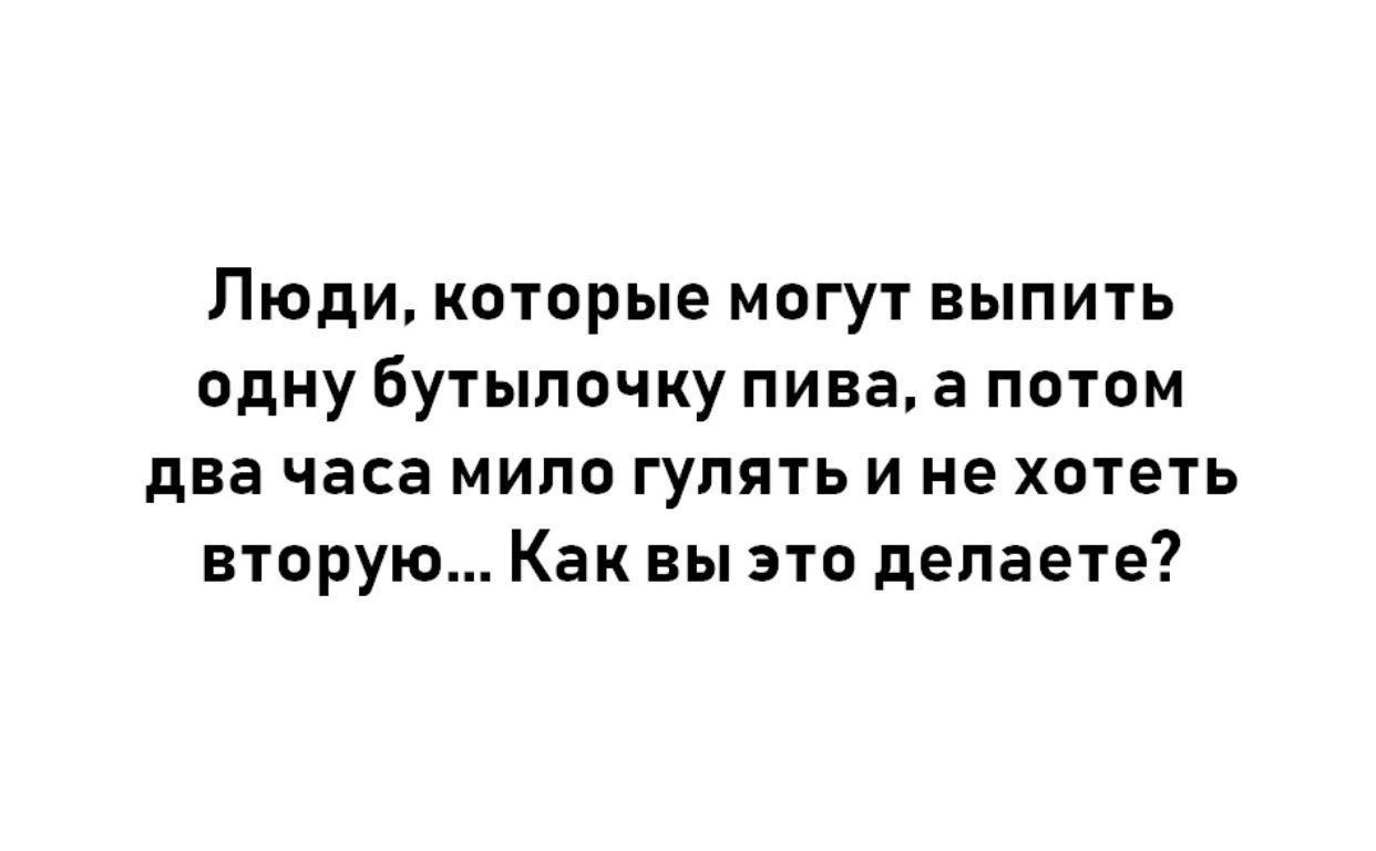 Люди которые могут выпить одну бутылочку пива а потом два часа мило гулять и не хотеть вторую Как вы это делаете