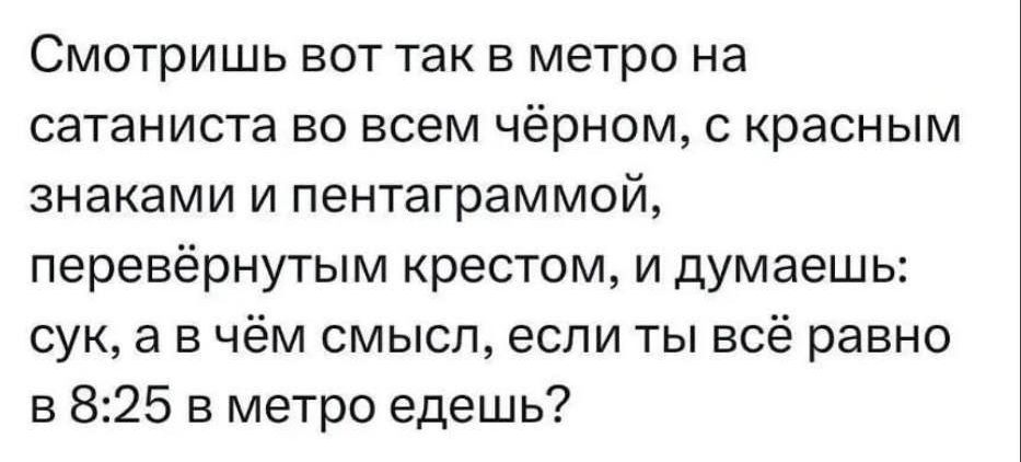 Смотришь вот так в метро на сатаниста во всем чёрном с красным знаками и пентаграммой перевёрнутым крестом и думаешь сук ав чём смысл если ты всё равно в 825 в метро едешь